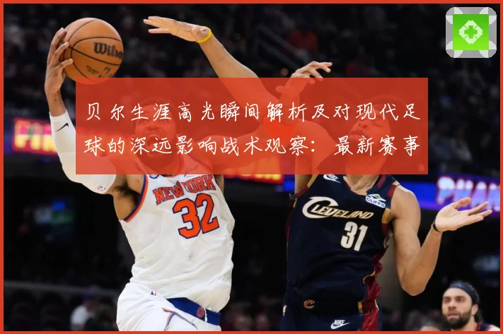 贝尔生涯高光瞬间解析及对现代足球的深远影响战术观察：最新赛事动态与深度分析