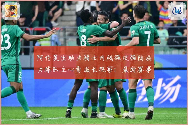 阿伦复出助力骑士内线强攻强防成为球队主心骨成长观察：最新赛事动态与深度分析