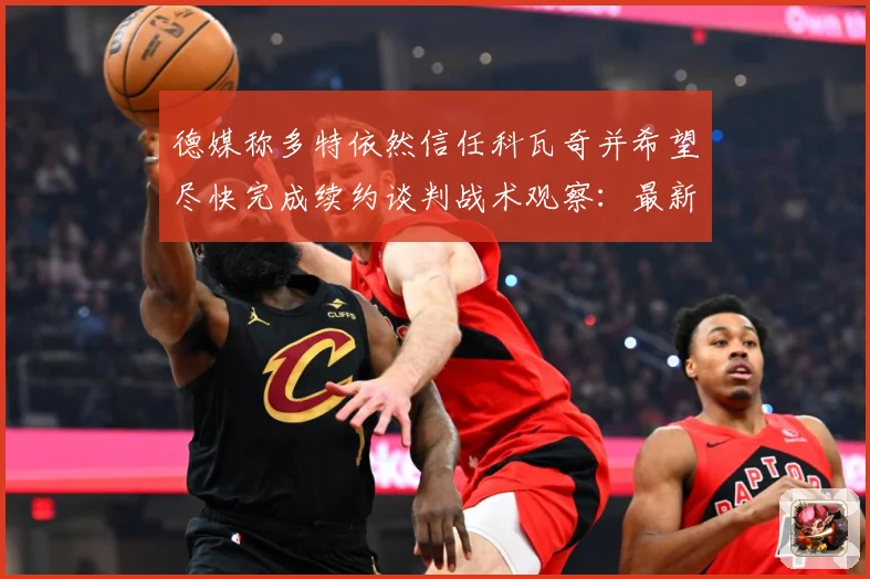 德媒称多特依然信任科瓦奇并希望尽快完成续约谈判战术观察：最新赛事动态与深度分析