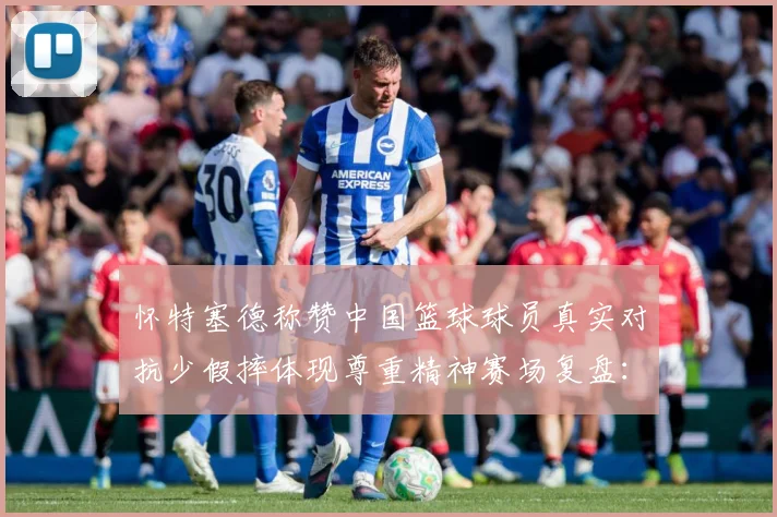 怀特塞德称赞中国篮球球员真实对抗少假摔体现尊重精神赛场复盘：最新赛事动态与深度分析