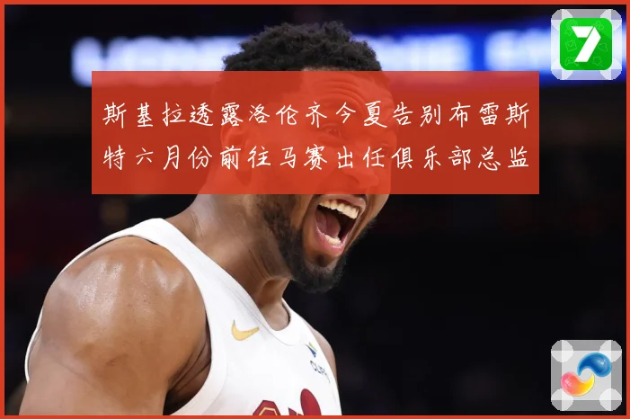 斯基拉透露洛伦齐今夏告别布雷斯特六月份前往马赛出任俱乐部总监战术观察：最新赛事动态与深度分析