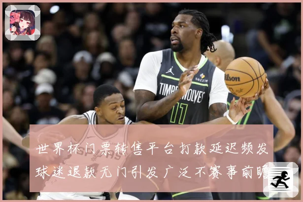 世界杯门票转售平台打款延迟频发球迷退款无门引发广泛不赛事前瞻：最新赛事动态与深度分析