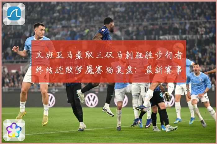 文班亚马豪取三双马刺狂胜步行者终结连败梦魇赛场复盘：最新赛事动态与深度分析