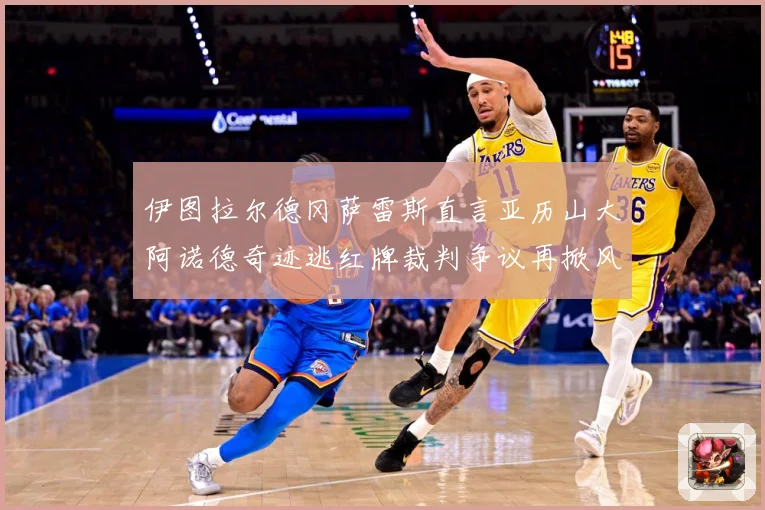 伊图拉尔德冈萨雷斯直言亚历山大阿诺德奇迹逃红牌裁判争议再掀风战术观察：最新赛事动态与深度分析