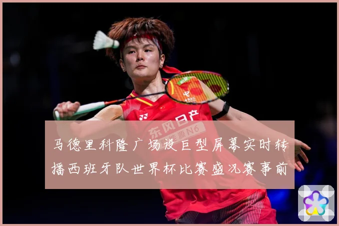 马德里科隆广场设巨型屏幕实时转播西班牙队世界杯比赛盛况赛事前瞻：最新赛事动态与深度分析