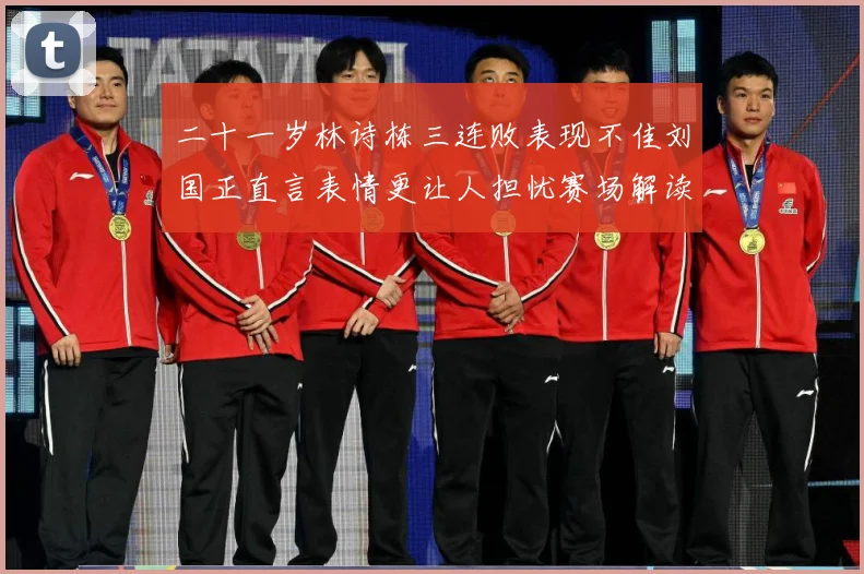 二十一岁林诗栋三连败表现不佳刘国正直言表情更让人担忧赛场解读：最新赛事动态与深度分析