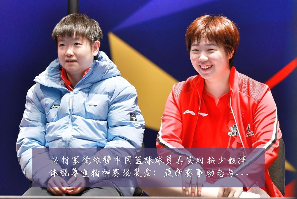 怀特塞德称赞中国篮球球员真实对抗少假摔体现尊重精神赛场复盘:最新赛事动态与深度分析