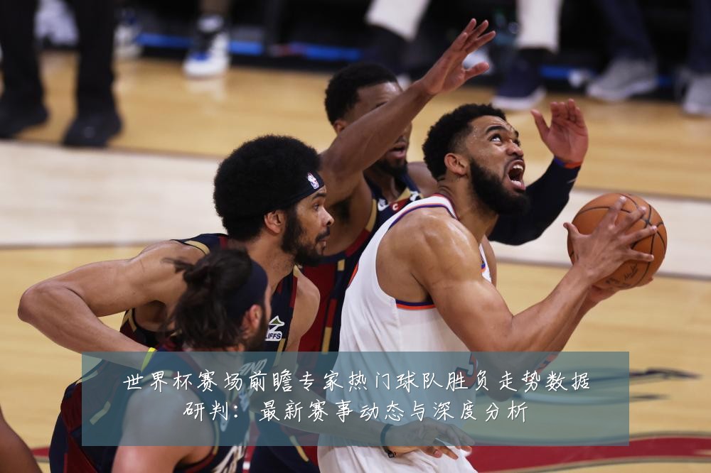 世界杯赛场前瞻专家热门球队胜负走势数据研判:最新赛事动态与深度分析