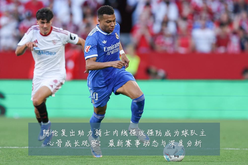 阿伦复出助力骑士内线强攻强防成为球队主心骨成长观察:最新赛事动态与深度分析