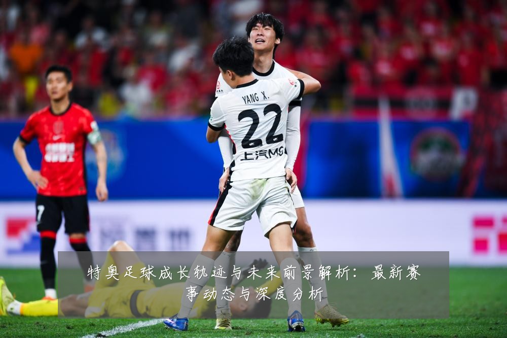 特奥足球成长轨迹与未来前景解析：最新赛事动态与深度分析