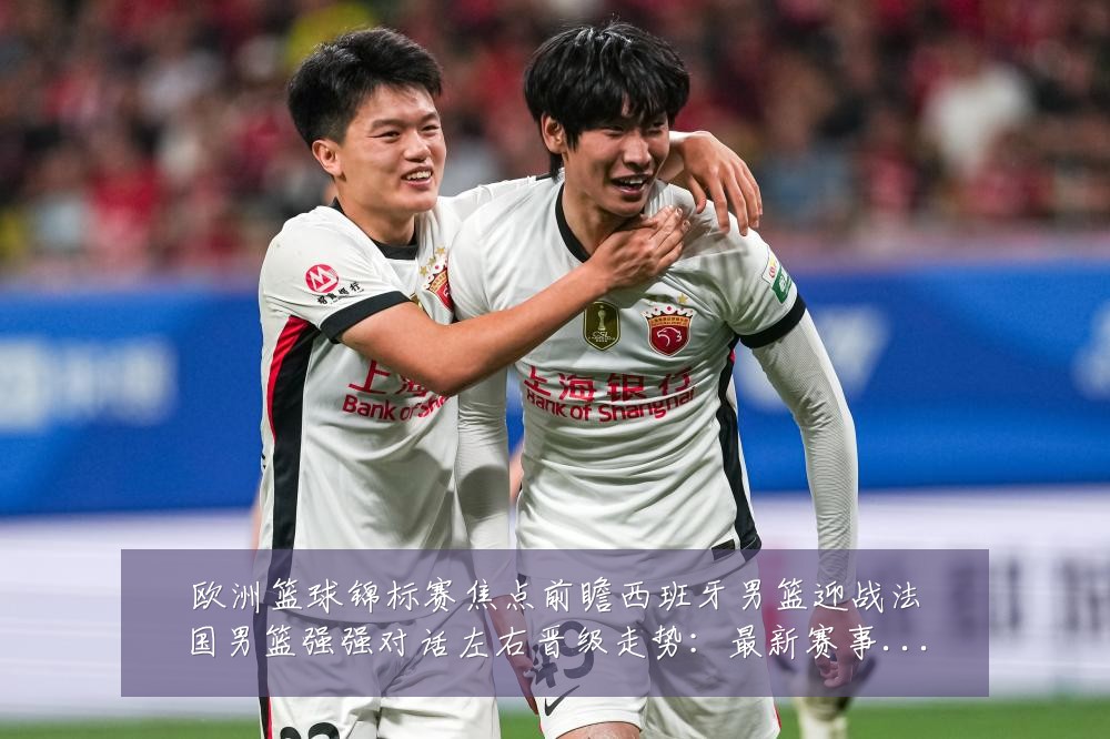 欧洲篮球锦标赛焦点前瞻西班牙男篮迎战法国男篮强强对话左右晋级走势：最新赛事动态与深度分析