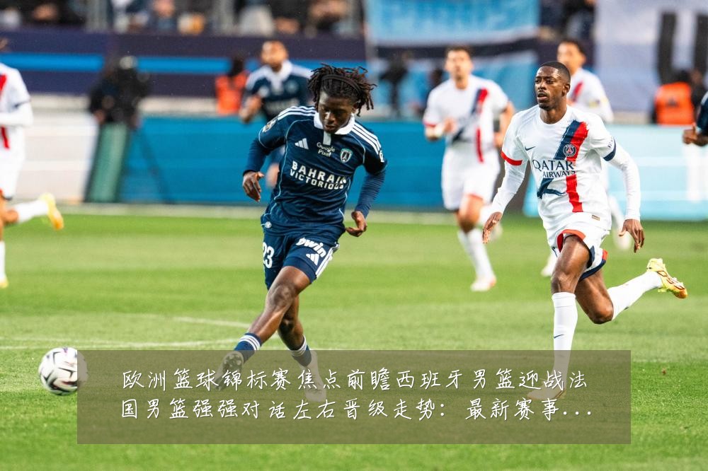 欧洲篮球锦标赛焦点前瞻西班牙男篮迎战法国男篮强强对话左右晋级走势：最新赛事动态与深度分析