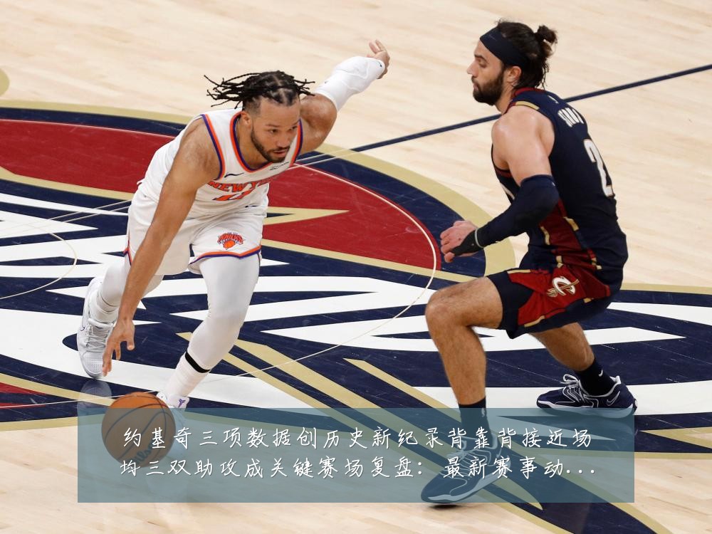 约基奇三项数据创历史新纪录背靠背接近场均三双助攻成关键赛场复盘：最新赛事动态与深度分析
