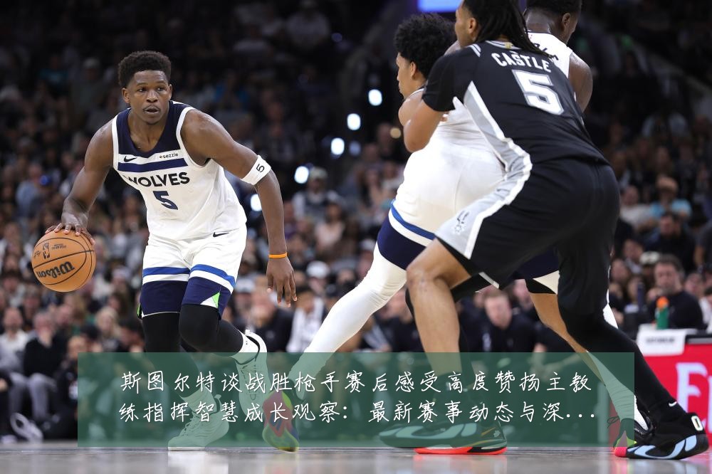 斯图尔特谈战胜枪手赛后感受高度赞扬主教练指挥智慧成长观察：最新赛事动态与深度分析