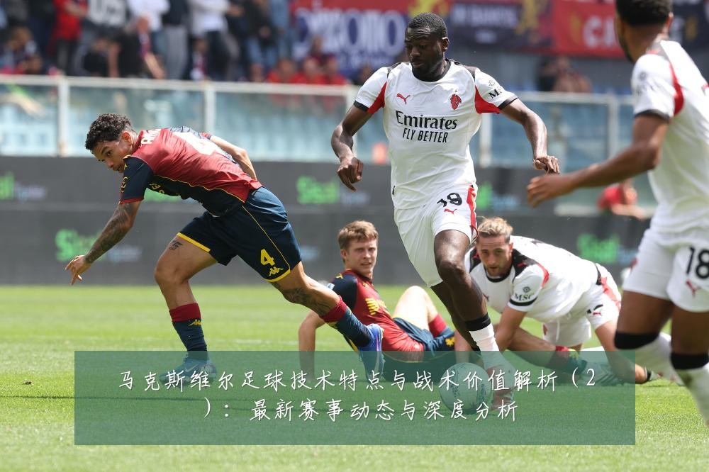 马克斯维尔足球技术特点与战术价值解析(2):最新赛事动态与深度分析