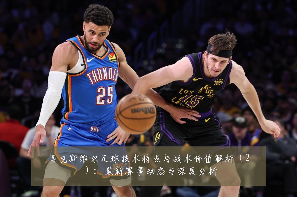 马克斯维尔足球技术特点与战术价值解析(2):最新赛事动态与深度分析